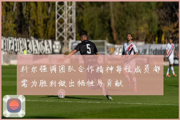 科尔强调团队合作精神每位成员都需为胜利做出牺牲与贡献