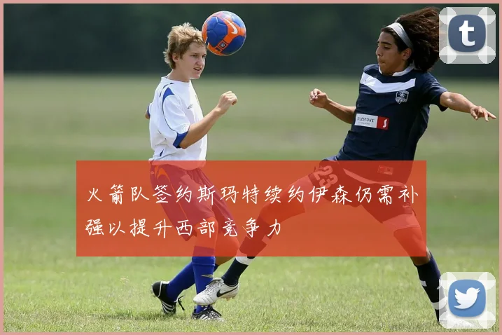 火箭队签约斯玛特续约伊森仍需补强以提升西部竞争力