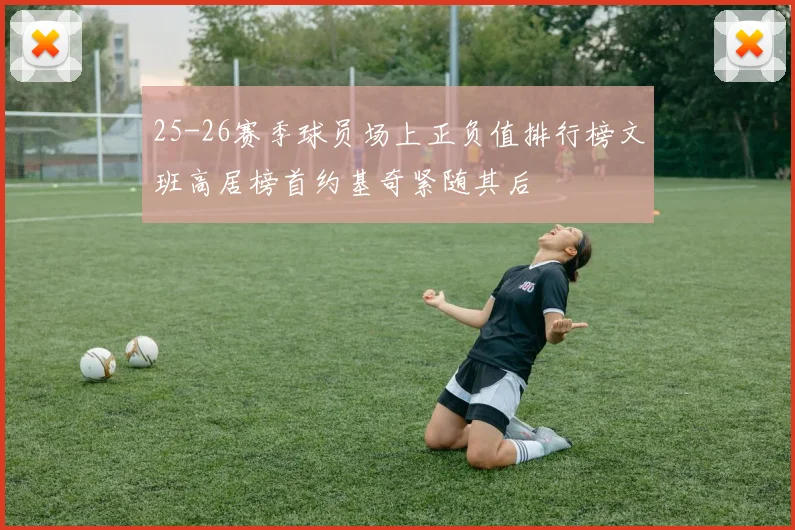 25-26赛季球员场上正负值排行榜文班高居榜首约基奇紧随其后