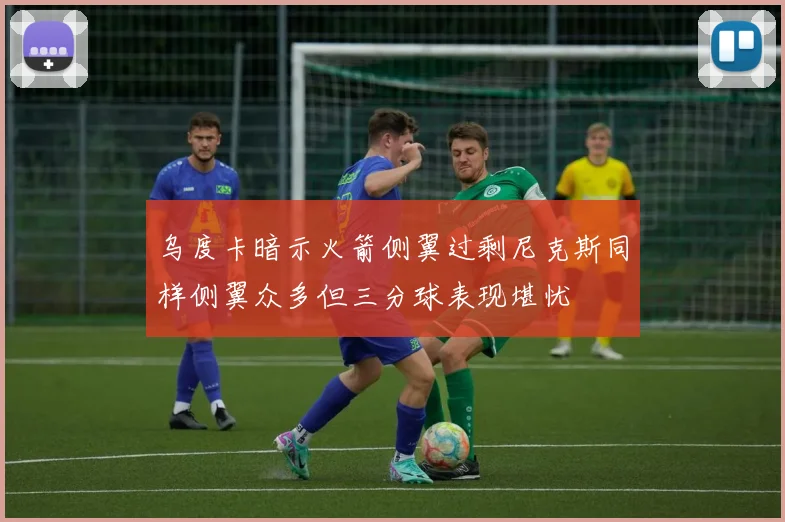 乌度卡暗示火箭侧翼过剩尼克斯同样侧翼众多但三分球表现堪忧