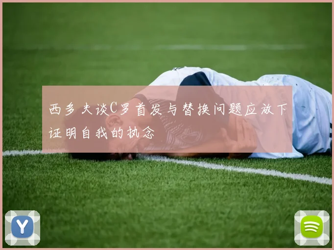 西多夫谈C罗首发与替换问题应放下证明自我的执念