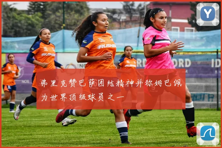 弗里克赞巴萨团结精神并称姆巴佩为世界顶级球员之一