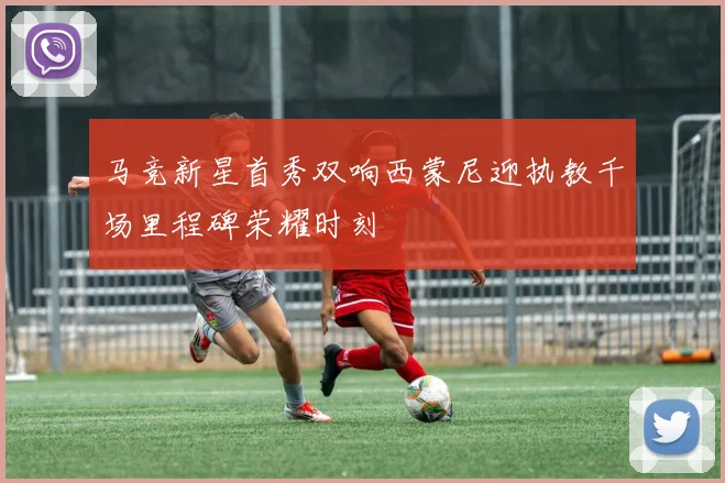 马竞新星首秀双响西蒙尼迎执教千场里程碑荣耀时刻