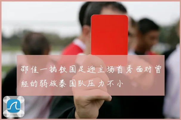 邵佳一执教国足迎主场首秀面对曾经的弱旅泰国队压力不小