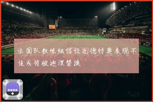 法国队教练组信任孔德特奥表现不佳或将被迪涅替换