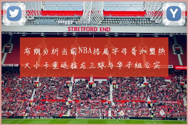 布朗分析当前NBA格局字母哥加盟热火小卡重返猛龙三球与华子组合实力强劲