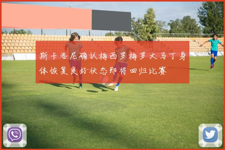斯卡洛尼确认梅西罗梅罗大马丁身体恢复良好状态即将回归比赛