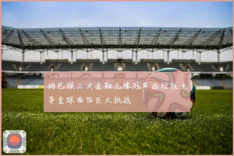 姆巴佩三次金靴无缘冠军成短板竞争金球面临巨大挑战