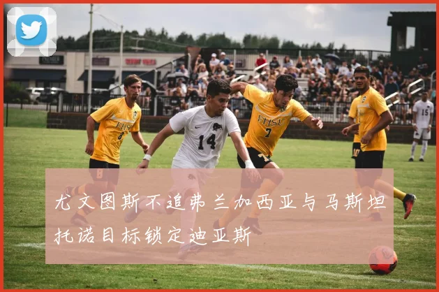 尤文图斯不追弗兰加西亚与马斯坦托诺目标锁定迪亚斯