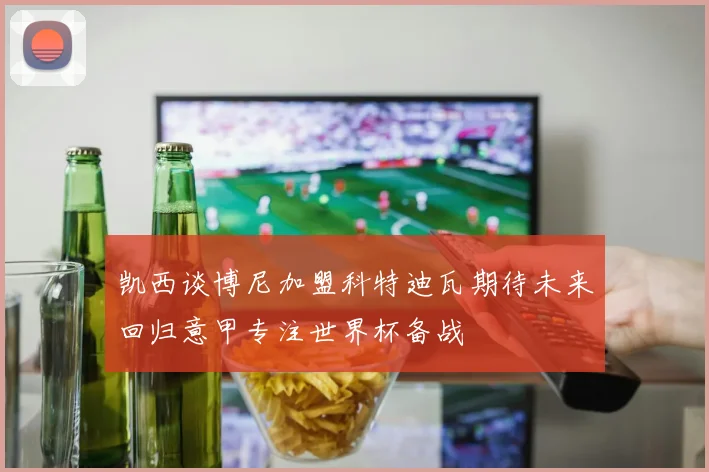 凯西谈博尼加盟科特迪瓦期待未来回归意甲专注世界杯备战