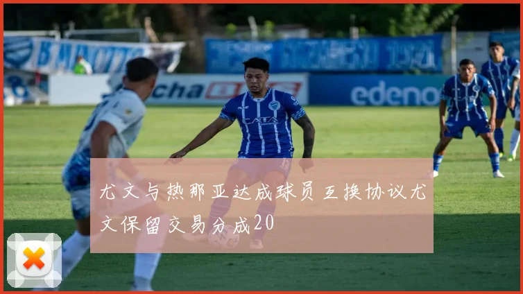 尤文与热那亚达成球员互换协议尤文保留交易分成20